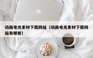 遂宁动画电光素材下载网站（动画电光素材下载网站有哪些）
