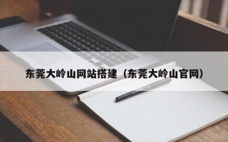 遂宁东莞大岭山网站搭建（东莞大岭山官网）
