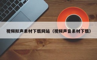 遂宁视频拟声素材下载网站（视频声音素材下载）