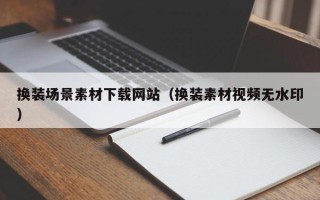 遂宁换装场景素材下载网站（换装素材视频无水印）