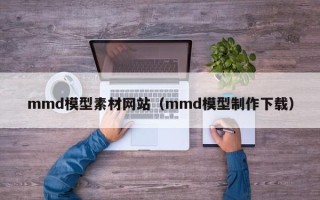 遂宁mmd模型素材网站（mmd模型制作下载）