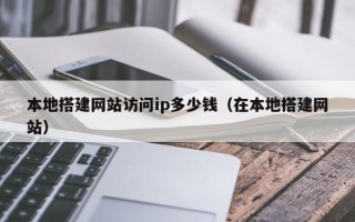 遂宁本地搭建网站访问ip多少钱（在本地搭建网站）