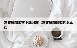 遂宁左右模糊素材下载网站（左右模糊的照片怎么p）