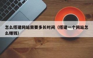 遂宁怎么搭建网站需要多长时间（搭建一个网站怎么赚钱）