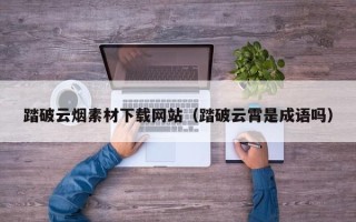 遂宁踏破云烟素材下载网站（踏破云霄是成语吗）