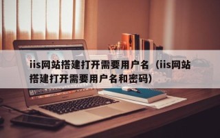 遂宁iis网站搭建打开需要用户名（iis网站搭建打开需要用户名和密码）