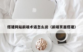 遂宁搭建网站前端术语怎么说（前端页面搭建）