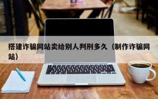 遂宁搭建诈骗网站卖给别人判刑多久（制作诈骗网站）