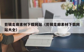 遂宁剪辑走廊素材下载网站（剪辑走廊素材下载网站大全）