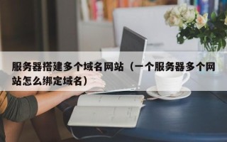 遂宁服务器搭建多个域名网站（一个服务器多个网站怎么绑定域名）