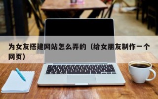 遂宁为女友搭建网站怎么弄的（给女朋友制作一个网页）