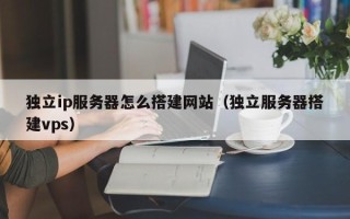 遂宁独立ip服务器怎么搭建网站（独立服务器搭建vps）