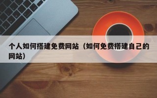 遂宁个人如何搭建免费网站（如何免费搭建自己的网站）