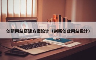 遂宁创新网站搭建方案设计（创新创业网站设计）